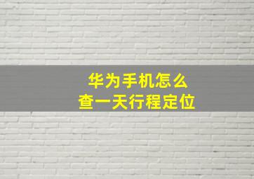 华为手机怎么查一天行程定位