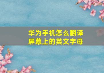 华为手机怎么翻译屏幕上的英文字母