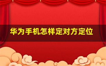 华为手机怎样定对方定位