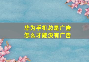 华为手机总是广告怎么才能没有广告