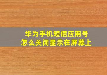 华为手机短信应用号怎么关闭显示在屏幕上