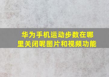 华为手机运动步数在哪里关闭呢图片和视频功能