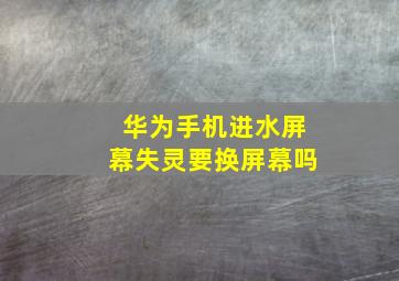 华为手机进水屏幕失灵要换屏幕吗