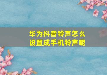 华为抖音铃声怎么设置成手机铃声呢