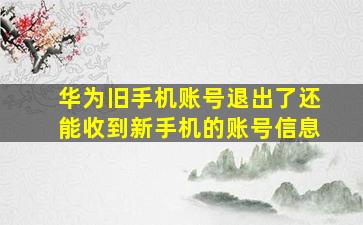 华为旧手机账号退出了还能收到新手机的账号信息