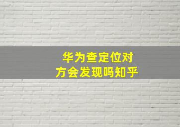 华为查定位对方会发现吗知乎