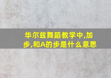 华尔兹舞蹈教学中,加步,和A的步是什么意思