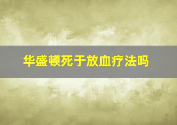 华盛顿死于放血疗法吗