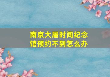 南京大屠时间纪念馆预约不到怎么办