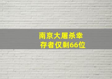 南京大屠杀幸存者仅剩66位