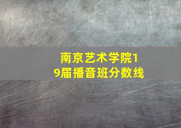 南京艺术学院19届播音班分数线