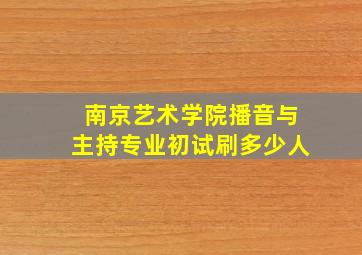 南京艺术学院播音与主持专业初试刷多少人