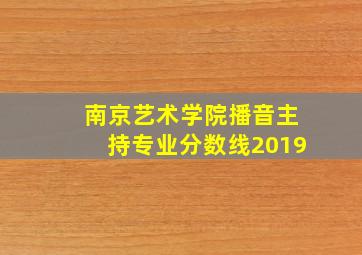 南京艺术学院播音主持专业分数线2019