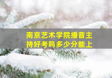 南京艺术学院播音主持好考吗多少分能上