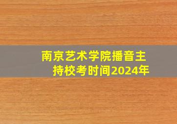 南京艺术学院播音主持校考时间2024年