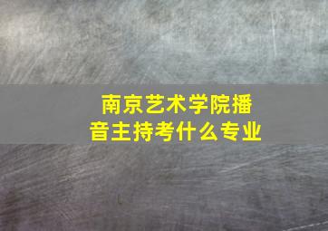 南京艺术学院播音主持考什么专业