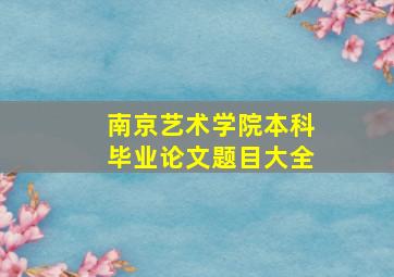 南京艺术学院本科毕业论文题目大全