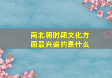 南北朝时期文化方面最兴盛的是什么