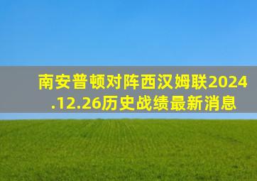 南安普顿对阵西汉姆联2024.12.26历史战绩最新消息