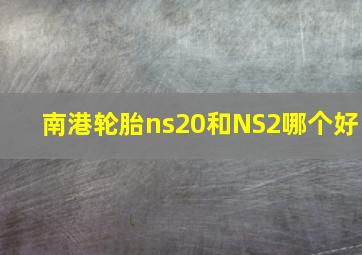 南港轮胎ns20和NS2哪个好