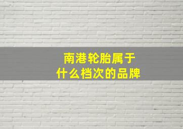 南港轮胎属于什么档次的品牌