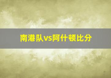 南港队vs阿什顿比分