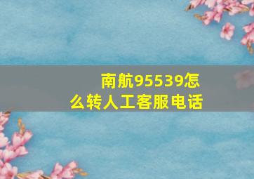 南航95539怎么转人工客服电话