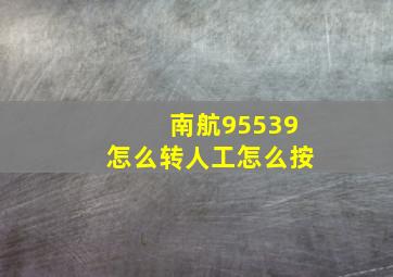 南航95539怎么转人工怎么按