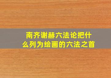 南齐谢赫六法论把什么列为绘画的六法之首