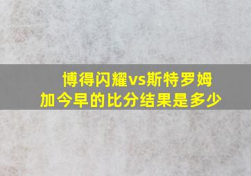 博得闪耀vs斯特罗姆加今早的比分结果是多少