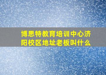 博思特教育培训中心济阳校区地址老板叫什么