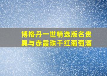 博格丹一世精选版名贵黑与赤霞珠干红葡萄酒