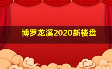 博罗龙溪2020新楼盘