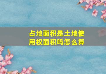 占地面积是土地使用权面积吗怎么算