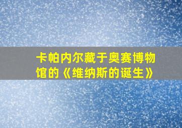 卡帕内尔藏于奥赛博物馆的《维纳斯的诞生》