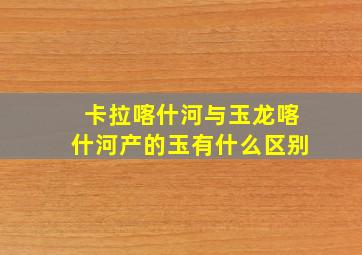 卡拉喀什河与玉龙喀什河产的玉有什么区别