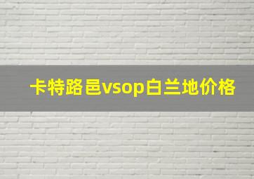 卡特路邑vsop白兰地价格