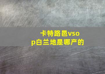 卡特路邑vsop白兰地是哪产的