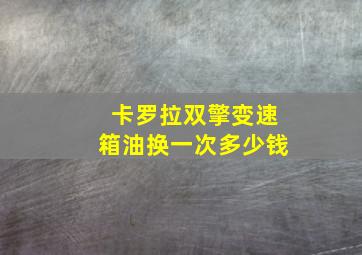 卡罗拉双擎变速箱油换一次多少钱