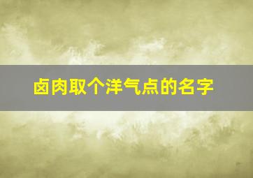 卤肉取个洋气点的名字