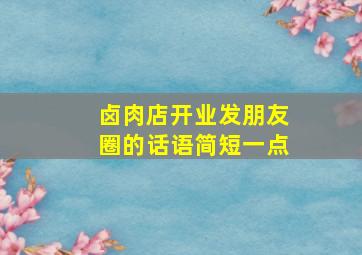 卤肉店开业发朋友圈的话语简短一点