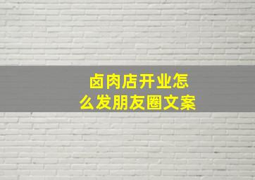 卤肉店开业怎么发朋友圈文案