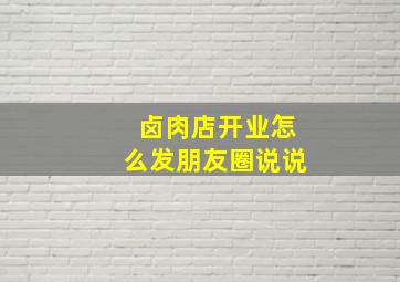 卤肉店开业怎么发朋友圈说说