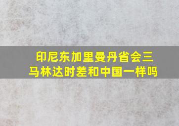 印尼东加里曼丹省会三马林达时差和中国一样吗