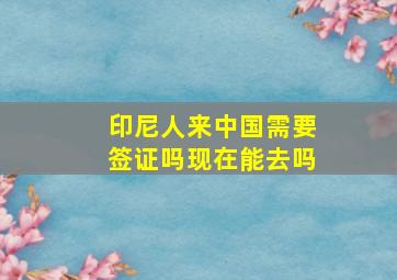 印尼人来中国需要签证吗现在能去吗