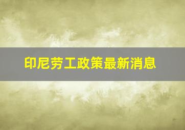 印尼劳工政策最新消息