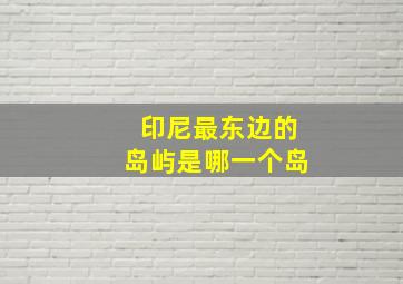 印尼最东边的岛屿是哪一个岛