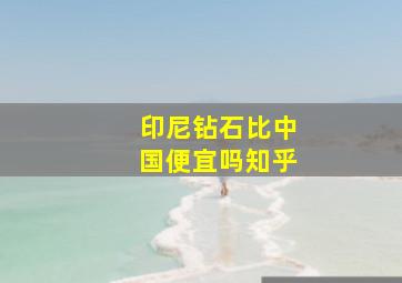 印尼钻石比中国便宜吗知乎