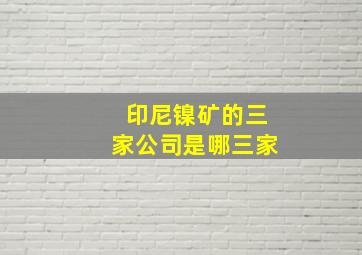 印尼镍矿的三家公司是哪三家