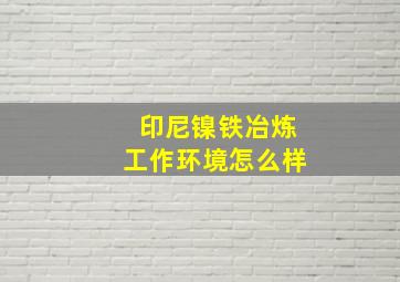 印尼镍铁冶炼工作环境怎么样